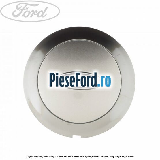 Capac central janta aliaj 15 inch model 5 spite duble Ford Fusion 1.6 TDCi 90 cp HHJA, HHJB diesel