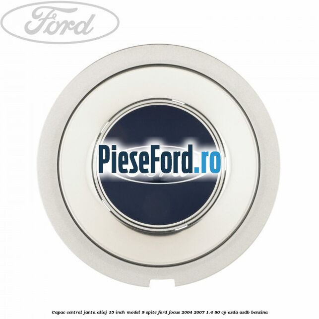 Capac central janta aliaj 15 inch model 9 spite Ford Focus 2004-2007 1.4 80 cp ASDA, ASDB benzina