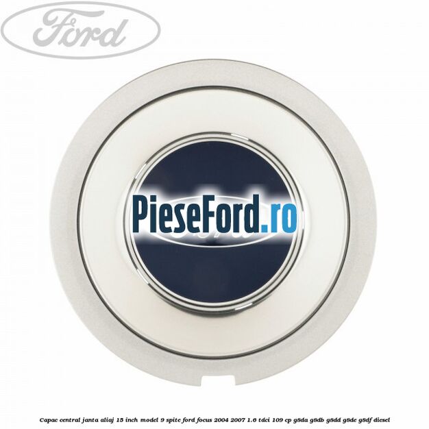 Capac central janta aliaj 15 inch model 9 spite Ford Focus 2004-2007 1.6 TDCi 109 cp G8DA, G8DB, G8DD, G8DE, G8DF diesel