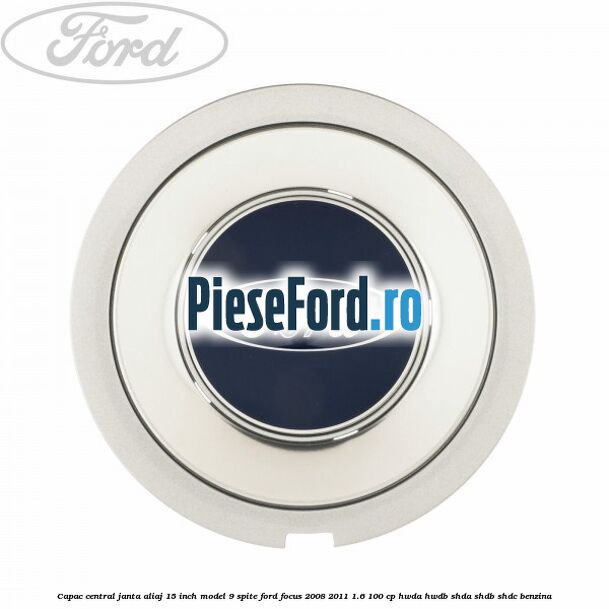 Capac central janta aliaj 15 inch model 9 spite Ford Focus 2008-2011 1.6 100 cp HWDA, HWDB, SHDA, SHDB, SHDC benzina