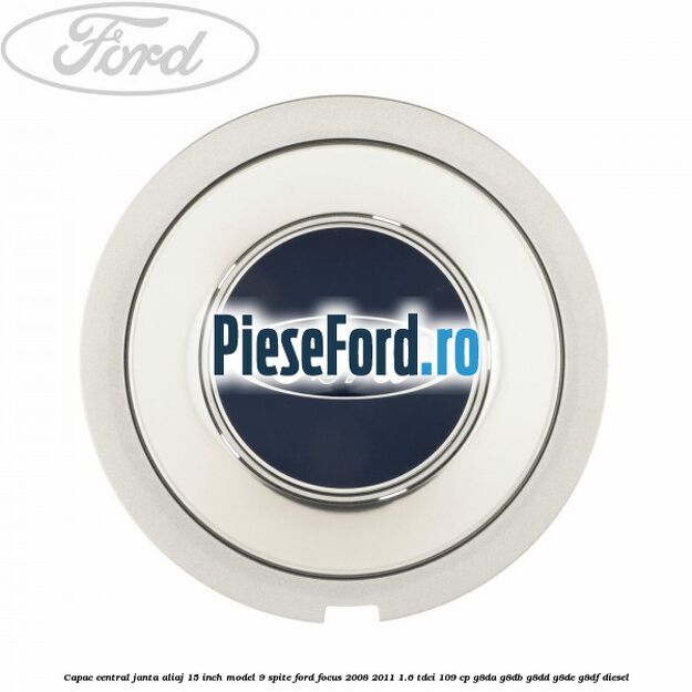 Capac central janta aliaj 15 inch model 9 spite Ford Focus 2008-2011 1.6 TDCi 109 cp G8DA, G8DB, G8DD, G8DE, G8DF diesel