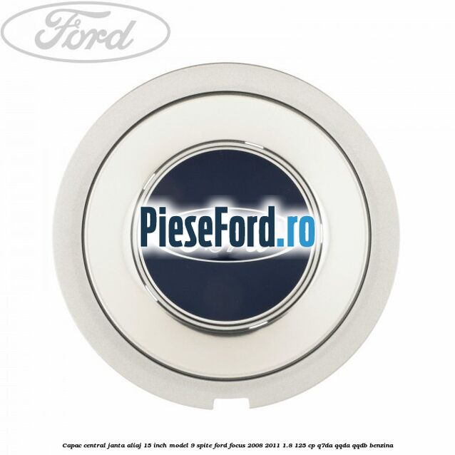 Capac central janta aliaj 15 inch model 9 spite Ford Focus 2008-2011 1.8 125 cp Q7DA, QQDA, QQDB benzina
