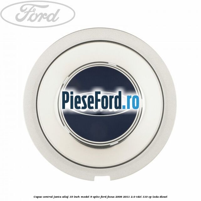 Capac central janta aliaj 15 inch model 9 spite Ford Focus 2008-2011 2.0 TDCi 110 cp Capac central janta aliaj 15 inch model 9 spite Ford Focus 2008-2011 2.0 TDCi 110 cp IXDA diesel