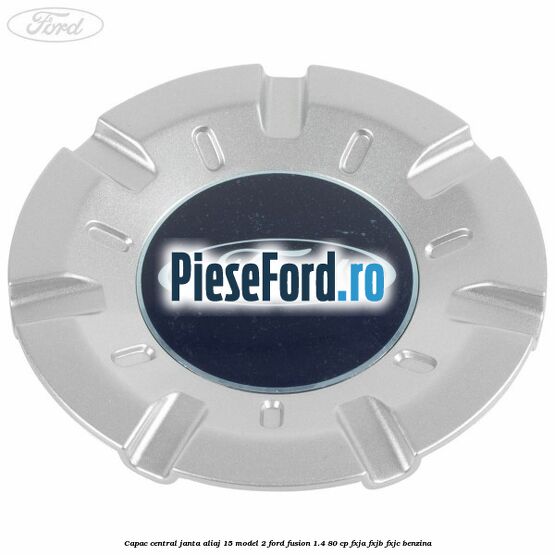 Capac central, janta aliaj 15 model 2 Ford Fusion 1.4 80 cp FXJA, FXJB, FXJC benzina