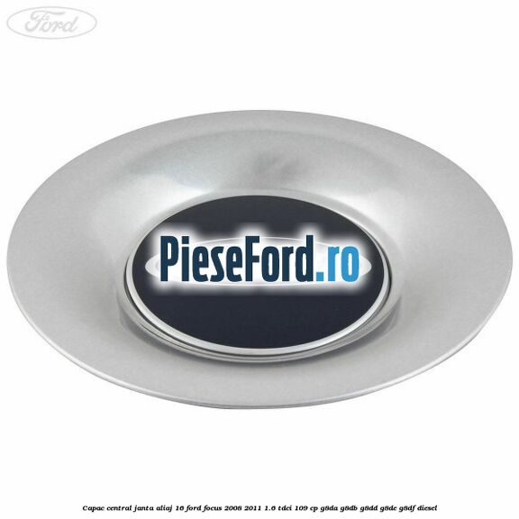 Capac central, janta aliaj 16 Ford Focus 2008-2011 1.6 TDCi 109 cp G8DA, G8DB, G8DD, G8DE, G8DF diesel