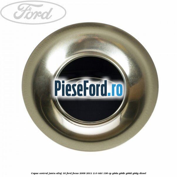 Capac central, janta aliaj 16 Ford Focus 2008-2011 2.0 TDCi 136 cp Capac central, janta aliaj 16 Ford Focus 2008-2011 2.0 TDCi 136 cp G6DA, G6DB, G6DD, G6DG diesel