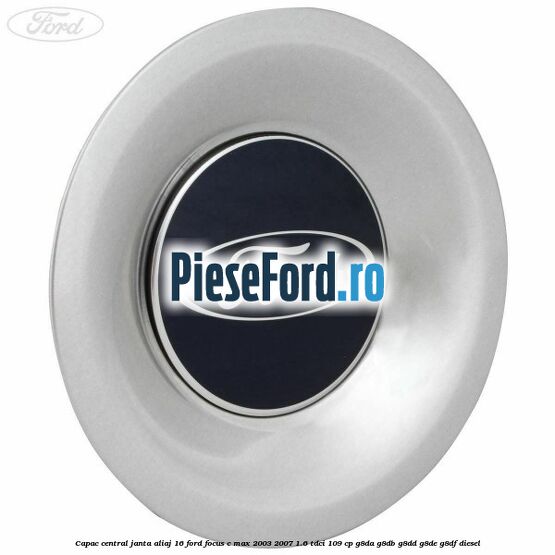 Capac central, janta aliaj 16 Ford Focus C-Max 2003-2007 1.6 TDCi 109 cp G8DA, G8DB, G8DD, G8DE, G8DF diesel