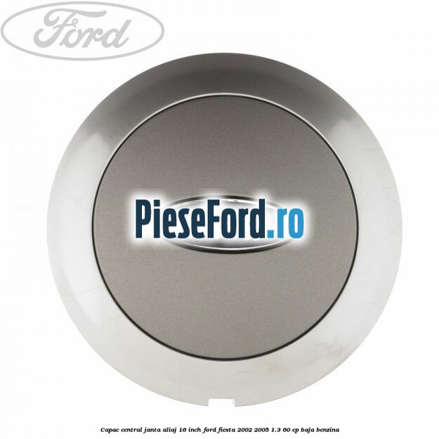 Capac central janta aliaj 16 inch Ford Fiesta 2002-2005 1.3 60 cp BAJA benzina