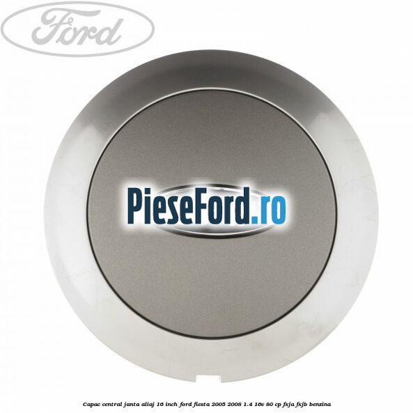 Capac central janta aliaj 16 inch Ford Fiesta 2005-2008 1.4 16V 80 cp FXJA, FXJB benzina