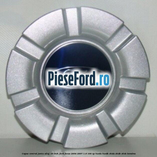 Capac central janta aliaj 16 inch Ford Focus 2004-2007 1.6 100 cp HWDA, HWDB, SHDA, SHDB, SHDC benzina