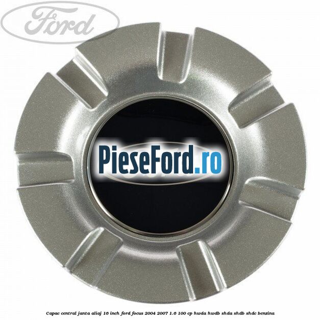 Capac central janta aliaj 16 inch Ford Focus 2004-2007 1.6 100 cp HWDA, HWDB, SHDA, SHDB, SHDC benzina