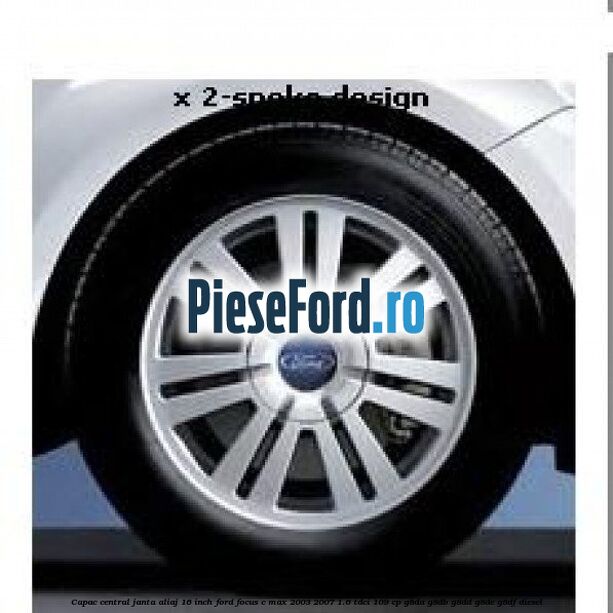 Capac central janta aliaj 16 inch Ford Focus C-Max 2003-2007 1.6 TDCi 109 cp G8DA, G8DB, G8DD, G8DE, G8DF diesel