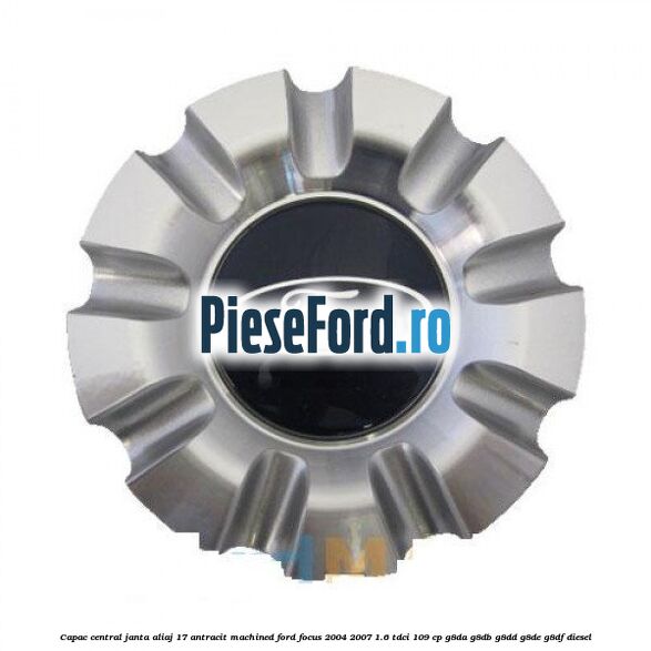 Capac central, janta aliaj 17 antracit machined Ford Focus 2004-2007 1.6 TDCi 109 cp G8DA, G8DB, G8DD, G8DE, G8DF diesel