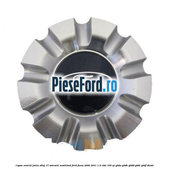 Capac central, janta aliaj 17 antracit machined Ford Focus 2008-2011 1.6 TDCi 109 cp G8DA, G8DB, G8DD, G8DE, G8DF diesel