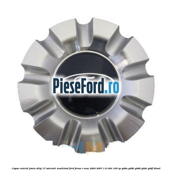 Capac central, janta aliaj 17 antracit machined Ford Focus C-Max 2003-2007 1.6 TDCi 109 cp Capac central, janta aliaj 17 antracit machined Ford Focus C-Max 2003-2007 1.6 TDCi 109 cp G8DA, G8DB, G8DD, G8DE, G8DF diesel