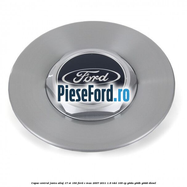 Capac central janta aliaj 17 ST 150 Ford C-Max 2007-2011 1.6 TDCi 109 cp G8DA, G8DB, G8DD diesel