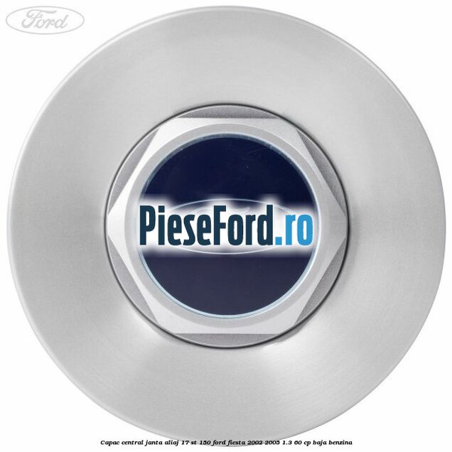 Capac central janta aliaj 17 ST 150 Ford Fiesta 2002-2005 1.3 60 cp BAJA benzina