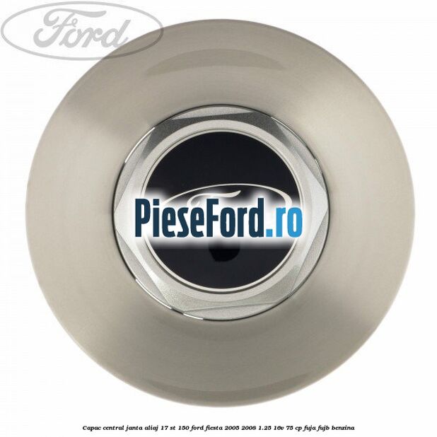 Capac central janta aliaj 17 ST 150 Ford Fiesta 2005-2008 1.25 16V 75 cp FUJA, FUJB benzina