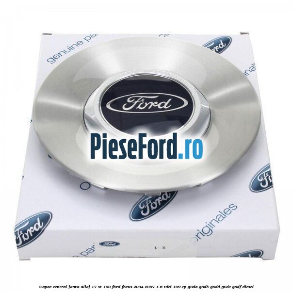 Capac central janta aliaj 17 ST 150 Ford Focus 2004-2007 1.6 TDCi 109 cp G8DA, G8DB, G8DD, G8DE, G8DF diesel