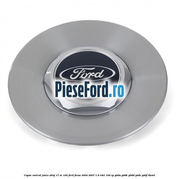 Capac central janta aliaj 17 ST 150 Ford Focus 2004-2007 1.6 TDCi 109 cp G8DA, G8DB, G8DD, G8DE, G8DF diesel