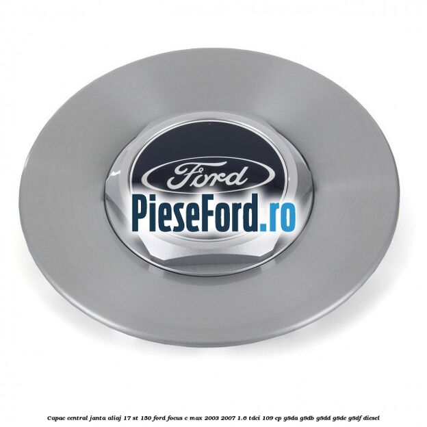 Capac central janta aliaj 17 ST 150 Ford Focus C-Max 2003-2007 1.6 TDCi 109 cp Capac central janta aliaj 17 ST 150 Ford Focus C-Max 2003-2007 1.6 TDCi 109 cp G8DA, G8DB, G8DD, G8DE, G8DF diesel