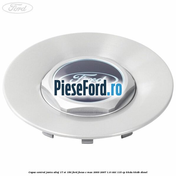 Capac central janta aliaj 17 ST 150 Ford Focus C-Max 2003-2007 1.8 TDCi 115 cp Capac central janta aliaj 17 ST 150 Ford Focus C-Max 2003-2007 1.8 TDCi 115 cp KKDA, KKDB diesel