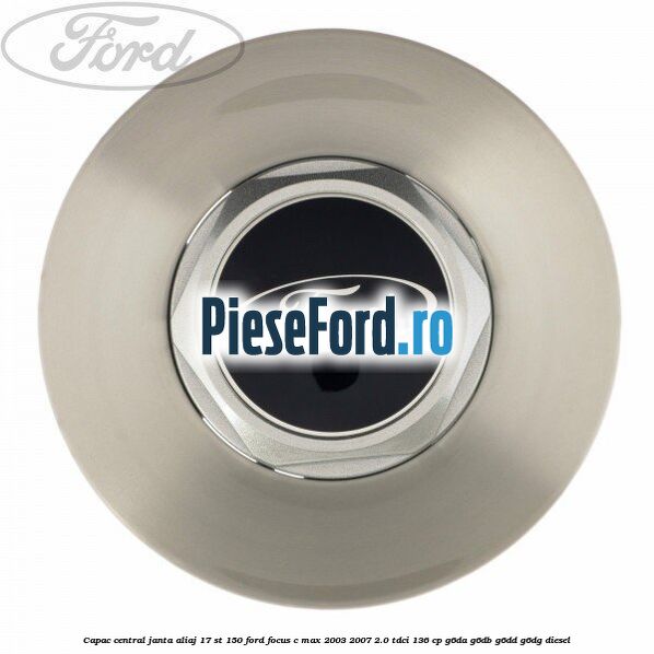 Capac central janta aliaj 17 ST 150 Ford Focus C-Max 2003-2007 2.0 TDCi 136 cp G6DA, G6DB, G6DD, G6DG diesel