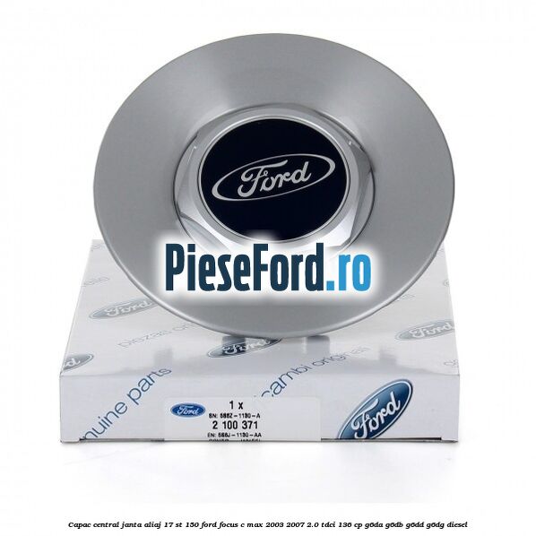 Capac central janta aliaj 17 ST 150 Ford Focus C-Max 2003-2007 2.0 TDCi 136 cp G6DA, G6DB, G6DD, G6DG diesel