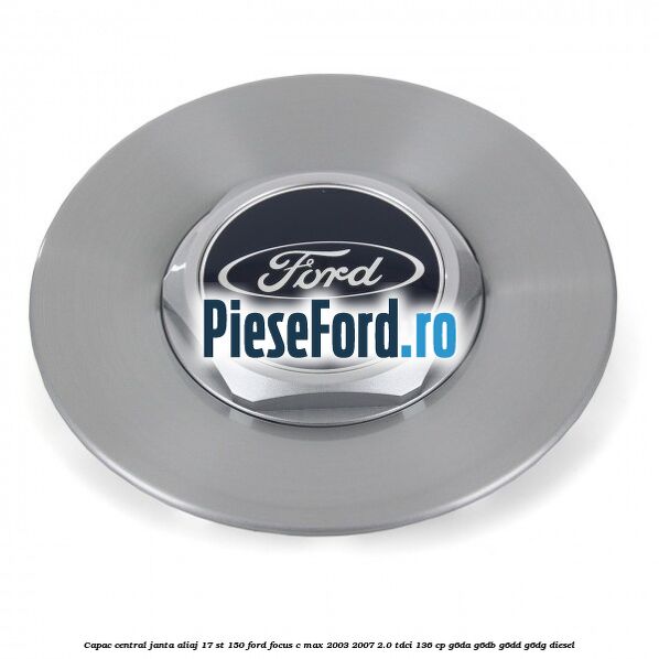 Capac central janta aliaj 17 ST 150 Ford Focus C-Max 2003-2007 2.0 TDCi 136 cp G6DA, G6DB, G6DD, G6DG diesel