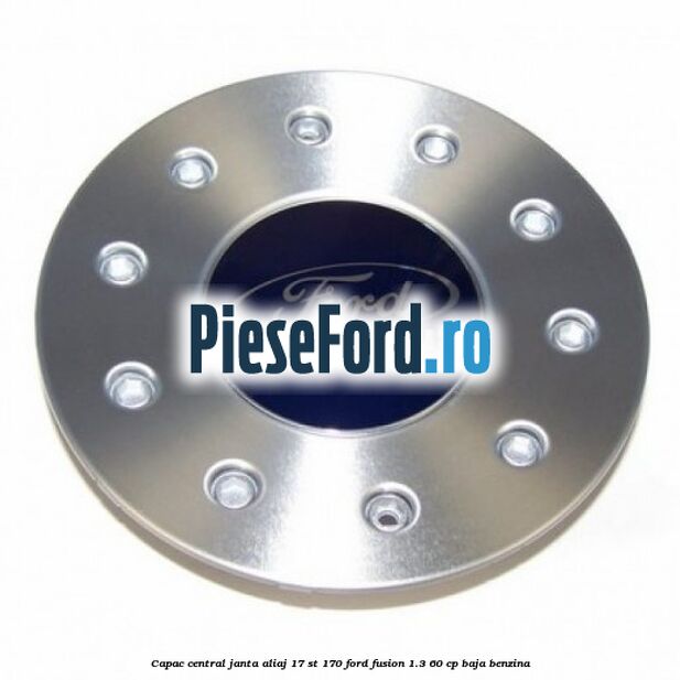 Capac central janta aliaj 17 ST 170 Ford Fusion 1.3 60 cp BAJA benzina