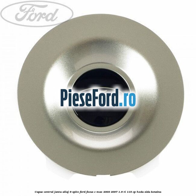 Capac central, janta aliaj 6 spite Ford Focus C-Max 2003-2007 1.6 Ti 115 cp Capac central, janta aliaj 6 spite Ford Focus C-Max 2003-2007 1.6 Ti 115 cp HXDA, SIDA benzina