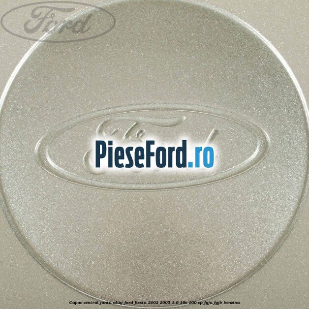 Capac central janta aliaj Ford Fiesta 2002-2005 1.6 16V 100 cp Capac central janta aliaj Ford Fiesta 2002-2005 1.6 16V 100 cp FYJA, FYJB benzina