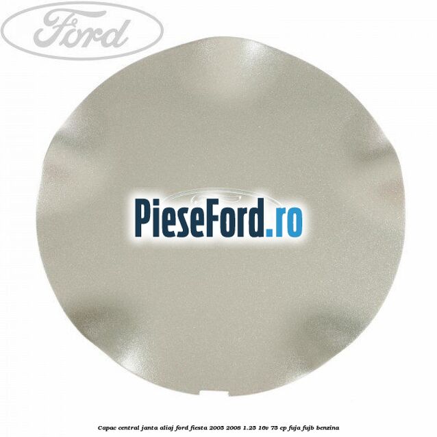 Capac central, janta aliaj Ford Fiesta 2005-2008 1.25 16V 75 cp FUJA, FUJB benzina