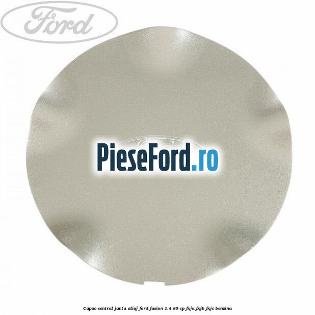 Capac central, janta aliaj Ford Fusion 1.4 80 cp FXJA, FXJB, FXJC benzina