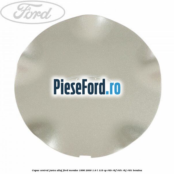 Capac central, janta aliaj Ford Mondeo 1996-2000 1.8 i 115 cp Capac central, janta aliaj Ford Mondeo 1996-2000 1.8 i 115 cp RKB, RKF, RKH, RKJ, RKK benzina