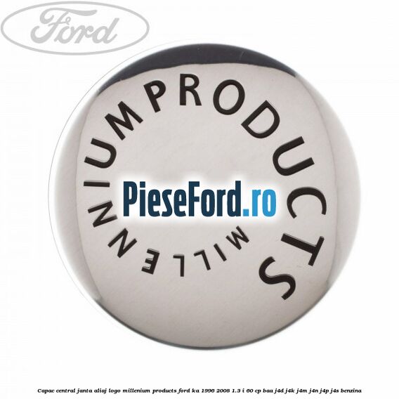 Capac central janta aliaj logo Millenium Products Ford Ka 1996-2008 1.3 i 60 cp BAA, J4D, J4K, J4M, J4N, J4P, J4S benzina