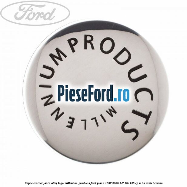 Capac central janta aliaj logo Millenium Products Ford Puma 1997-2003 1.7 16V 125 cp MHA, MHB benzina