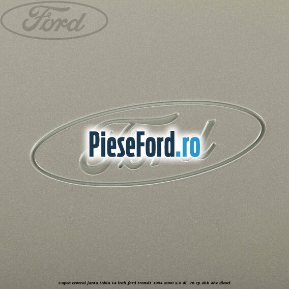 Capac central janta tabla 14 inch Ford Transit 1994-2000 2.5 DI 76 cp Capac central janta tabla 14 inch Ford Transit 1994-2000 2.5 DI 76 cp 4HB, 4HC diesel