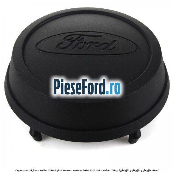 Capac central janta tabla 16 inch Ford Tourneo Custom 2014-2018 2.0 EcoBlue 105 cp Capac central janta tabla 16 inch Ford Tourneo Custom 2014-2018 2.0 EcoBlue 105 cp BJFA, BJFB, YLF6, YLFA, YLFB, YLFS diesel