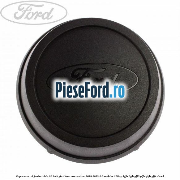 Capac central janta tabla 16 inch Ford Tourneo Custom 2019-2023 2.0 EcoBlue 105 cp Capac central janta tabla 16 inch Ford Tourneo Custom 2019-2023 2.0 EcoBlue 105 cp BJFA, BJFB, YLF6, YLFA, YLFB, YLFS diesel