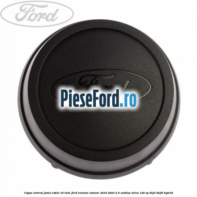 Capac central janta tabla 16 inch Ford Tourneo Custom 2019-2023 2.0 EcoBlue mHEV 130 cp BKFC, BKFD Hybrid