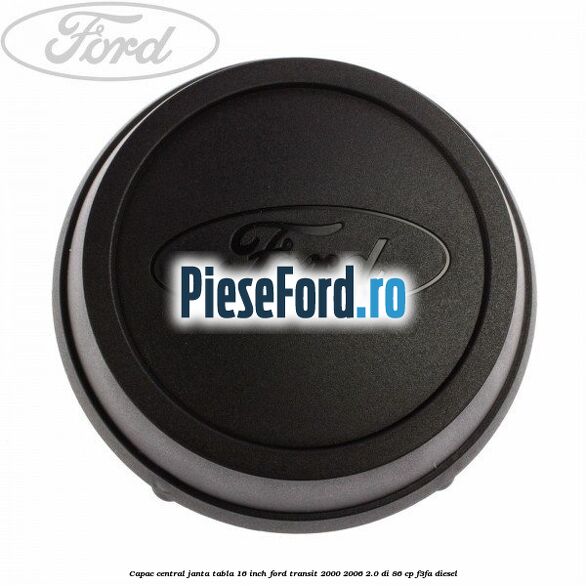 Capac central janta tabla 16 inch Ford Transit 2000-2006 2.0 DI 86 cp Capac central janta tabla 16 inch Ford Transit 2000-2006 2.0 DI 86 cp F3FA diesel