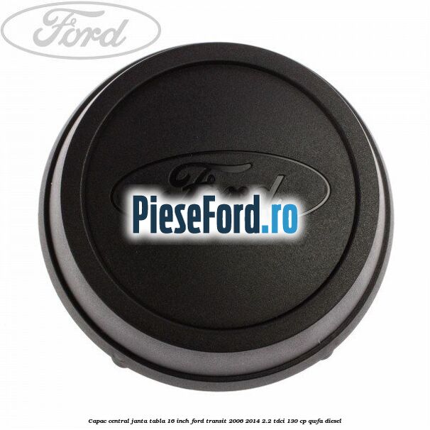 Capac central janta tabla 16 inch Ford Transit 2006-2014 2.2 TDCi 130 cp Capac central janta tabla 16 inch Ford Transit 2006-2014 2.2 TDCi 130 cp QWFA diesel