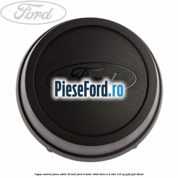 Capac central janta tabla 16 inch Ford Transit 2006-2014 2.4 TDCi 115 cp JXFA, JXFC diesel