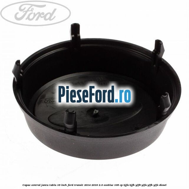 Capac central janta tabla 16 inch Ford Transit 2014-2018 2.0 EcoBlue 105 cp BJFA, BJFB, YLF6, YLFA, YLFB, YLFS diesel