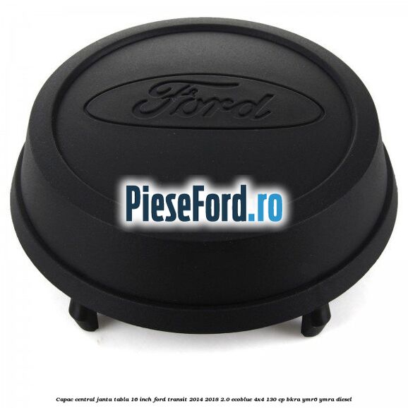 Capac central janta tabla 16 inch Ford Transit 2014-2018 2.0 EcoBlue 4x4 130 cp BKRA, YMR6, YMRA diesel