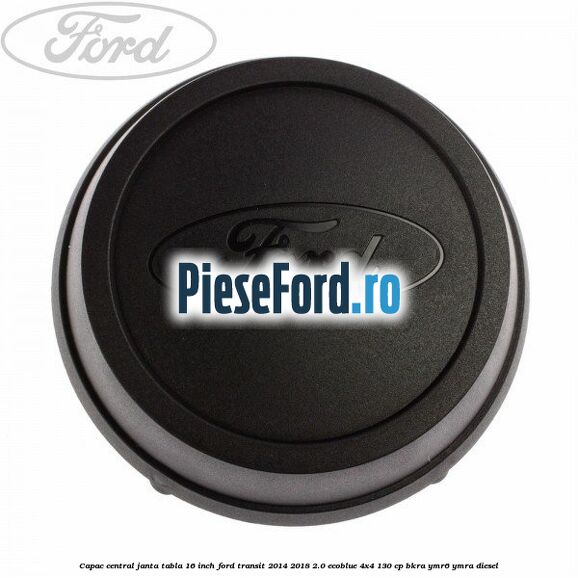 Capac central janta tabla 16 inch Ford Transit 2014-2018 2.0 EcoBlue 4x4 130 cp BKRA, YMR6, YMRA diesel