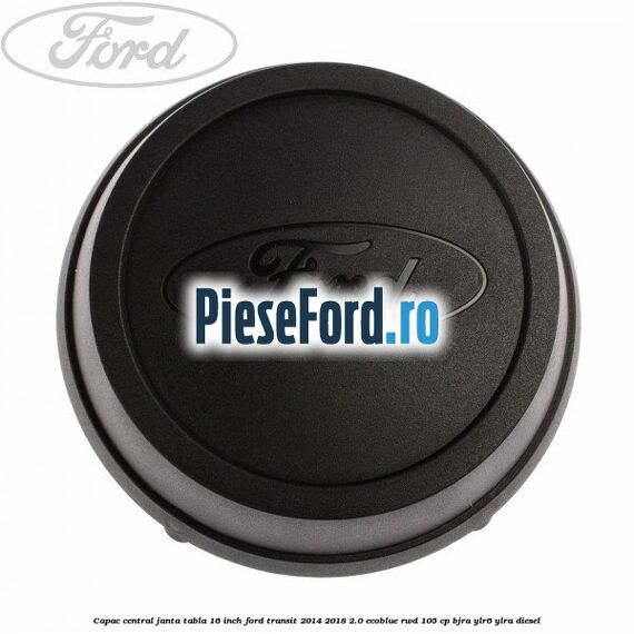 Capac central janta tabla 16 inch Ford Transit 2014-2018 2.0 EcoBlue RWD 105 cp BJRA, YLR6, YLRA diesel