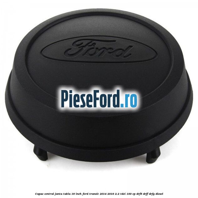 Capac central janta tabla 16 inch Ford Transit 2014-2018 2.2 TDCi 100 cp DRF5, DRFF, DRFG diesel