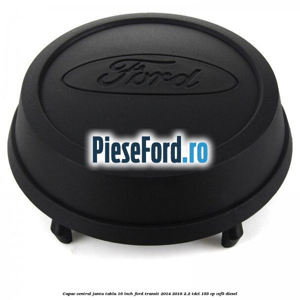 Capac central janta tabla 16 inch Ford Transit 2014-2018 2.2 TDCi 155 cp CVF5 diesel